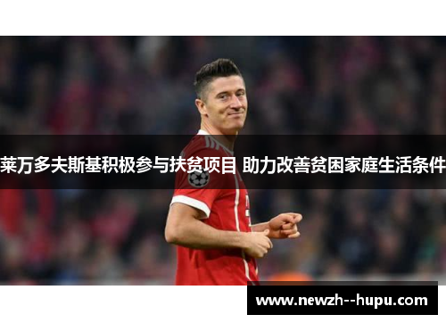 莱万多夫斯基积极参与扶贫项目 助力改善贫困家庭生活条件