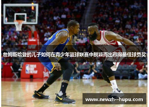 詹姆斯哈登的儿子如何在青少年篮球联赛中脱颖而出赢得最佳球员奖