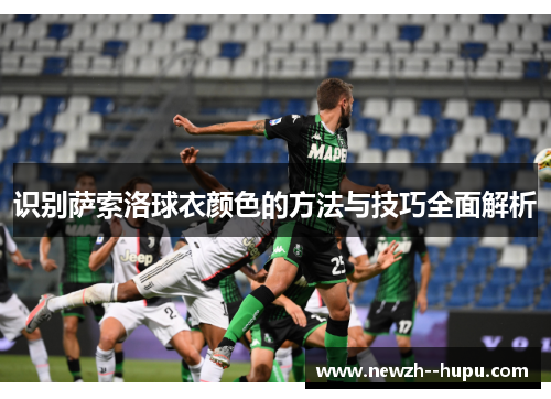 识别萨索洛球衣颜色的方法与技巧全面解析 识别萨索洛球衣颜色的方法与技巧全面解析