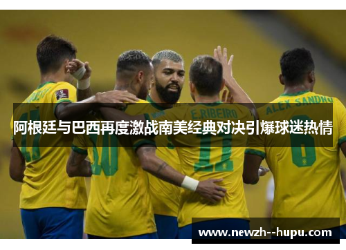 阿根廷与巴西再度激战南美经典对决引爆球迷热情