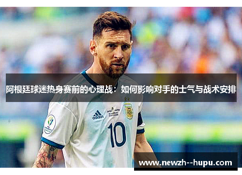 阿根廷球迷热身赛前的心理战:如何影响对手的士气与战术安排 阿根廷球迷热身赛前的心理战:如何影响对手的士气与战术安排