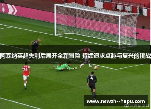 阿森纳英超失利后展开全新冒险 持续追求卓越与复兴的挑战 阿森纳英超失利后展开全新冒险 持续追求卓越与复兴的挑战