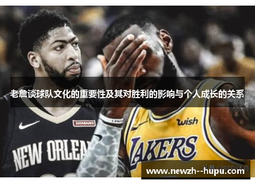 老詹谈球队文化的重要性及其对胜利的影响与个人成长的关系 老詹谈球队文化的重要性及其对胜利的影响与个人成长的关系