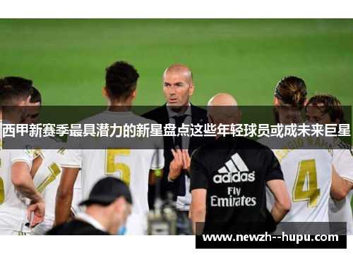 西甲新赛季最具潜力的新星盘点这些年轻球员或成未来巨星