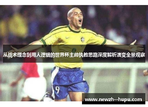 从战术理念到用人逻辑的世界杯主帅执教思路深度解析演变全景观察