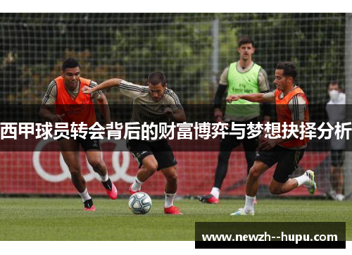西甲球员转会背后的财富博弈与梦想抉择分析