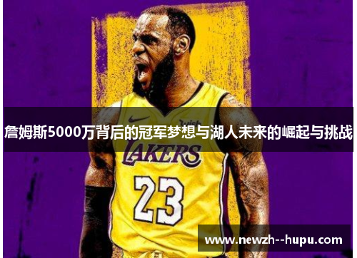 詹姆斯5000万背后的冠军梦想与湖人未来的崛起与挑战