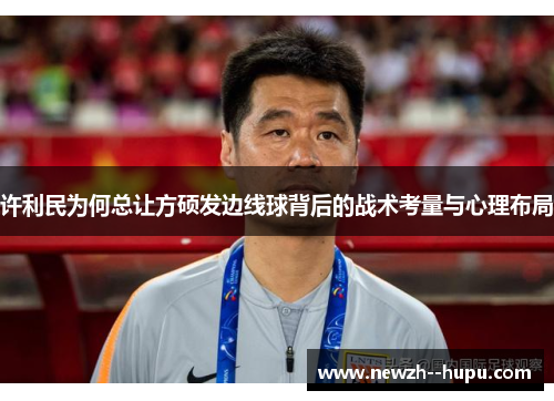 许利民为何总让方硕发边线球背后的战术考量与心理布局