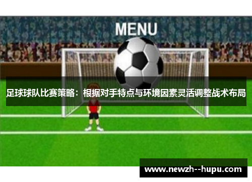 足球球队比赛策略：根据对手特点与环境因素灵活调整战术布局