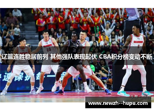 辽篮连胜稳居前列 其他强队表现起伏 CBA积分榜变动不断