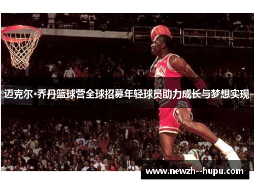 迈克尔·乔丹篮球营全球招募年轻球员助力成长与梦想实现