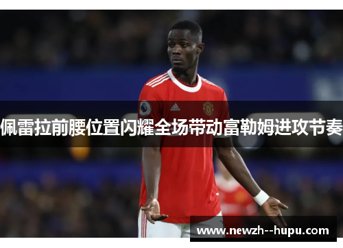 佩雷拉前腰位置闪耀全场带动富勒姆进攻节奏