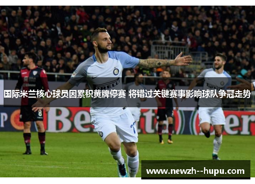 国际米兰核心球员因累积黄牌停赛 将错过关键赛事影响球队争冠走势