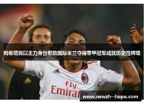 姆希塔良以主力身份帮助国际米兰夺得意甲冠军成就历史性辉煌