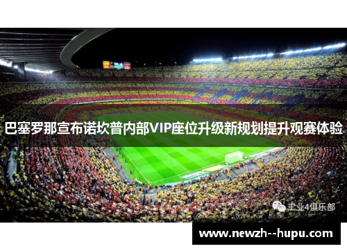 巴塞罗那宣布诺坎普内部VIP座位升级新规划提升观赛体验
