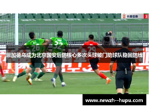 恩加德乌成为北京国安后防核心多次头球破门助球队稳固防线
