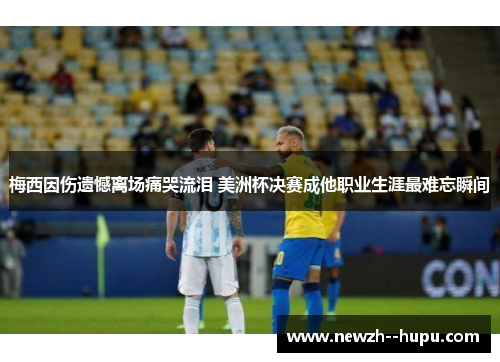 梅西因伤遗憾离场痛哭流泪 美洲杯决赛成他职业生涯最难忘瞬间