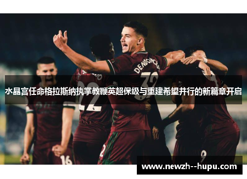 水晶宫任命格拉斯纳执掌教鞭英超保级与重建希望并行的新篇章开启