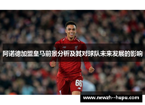 阿诺德加盟皇马前景分析及其对球队未来发展的影响
