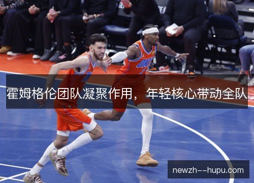 霍姆格伦团队凝聚作用，年轻核心带动全队