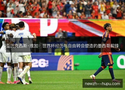 亚历克西斯·维加：世界杯经历与自由转会塑造的墨西哥前锋