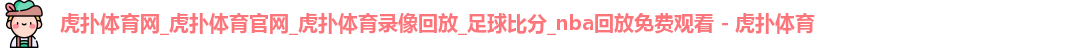 虎扑体育网_虎扑体育官网_虎扑体育录像回放_足球比分_nba回放免费观看 - 虎扑体育
